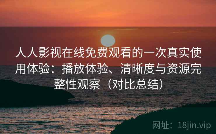 人人影视在线免费观看的一次真实使用体验：播放体验、清晰度与资源完整性观察（对比总结）