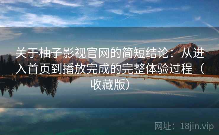 关于柚子影视官网的简短结论:从进入首页到播放完成的完整体验过程(收藏版) 关于柚子影视官网的简短结论:从进入首页到播放完成的完整体验过程(收藏版)