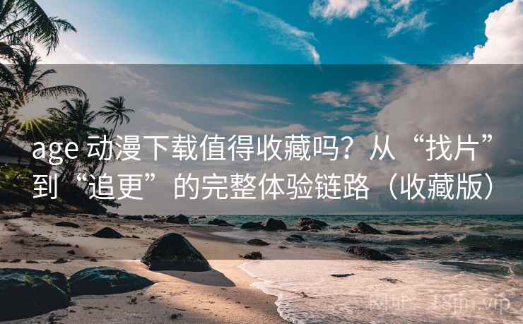 age 动漫下载值得收藏吗？从“找片”到“追更”的完整体验链路（收藏版）
