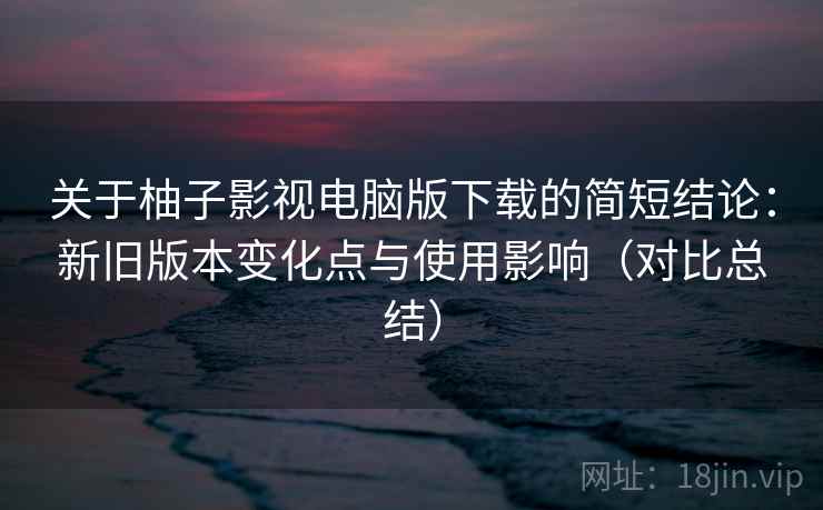 关于柚子影视电脑版下载的简短结论:新旧版本变化点与使用影响(对比总结) 关于柚子影视电脑版下载的简短结论:新旧版本变化点与使用影响(对比总结)
