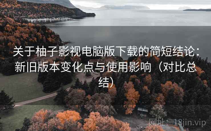 关于柚子影视电脑版下载的简短结论:新旧版本变化点与使用影响(对比总结) 关于柚子影视电脑版下载的简短结论:新旧版本变化点与使用影响(对比总结)