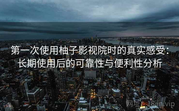 第一次使用柚子影视院时的真实感受：长期使用后的可靠性与便利性分析