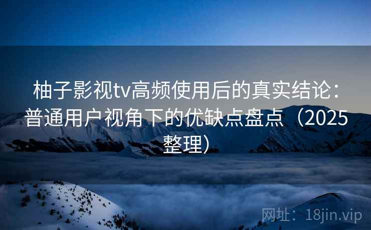 柚子影视tv高频使用后的真实结论:普通用户视角下的优缺点盘点(2025整理) 柚子影视tv高频使用后的真实结论:普通用户视角下的优缺点盘点(2025整理)