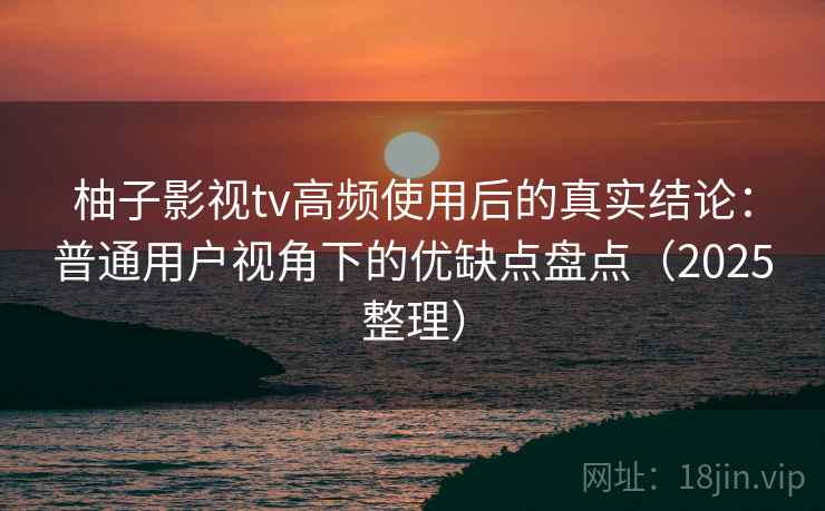 柚子影视tv高频使用后的真实结论:普通用户视角下的优缺点盘点(2025整理) 柚子影视tv高频使用后的真实结论:普通用户视角下的优缺点盘点(2025整理)