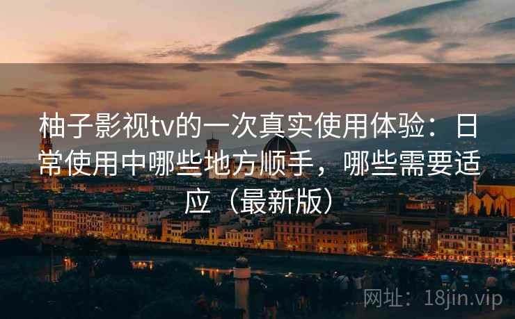柚子影视tv的一次真实使用体验：日常使用中哪些地方顺手，哪些需要适应（最新版）