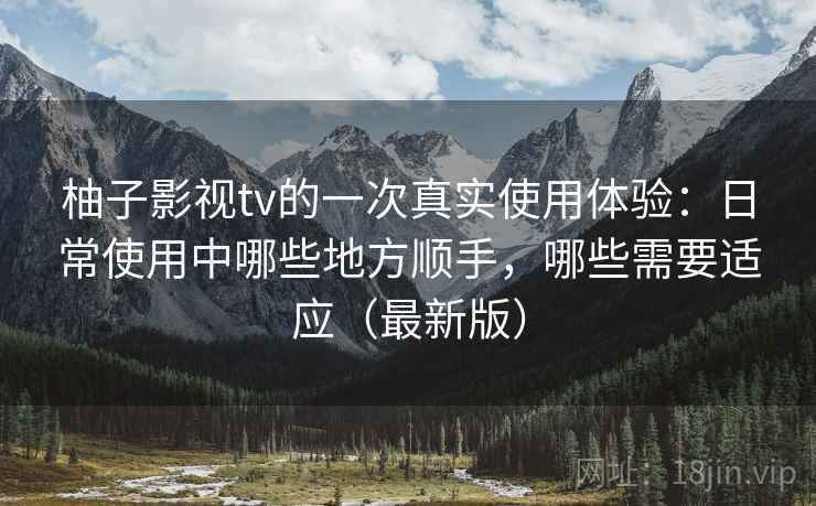 柚子影视tv的一次真实使用体验：日常使用中哪些地方顺手，哪些需要适应（最新版）