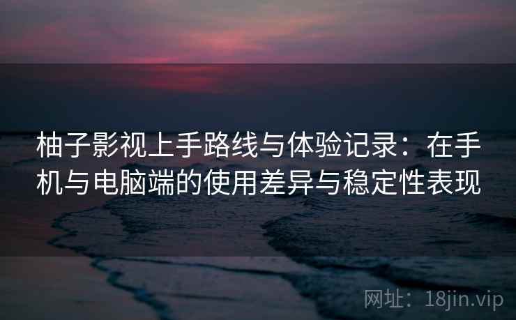 柚子影视上手路线与体验记录：在手机与电脑端的使用差异与稳定性表现