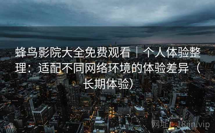 蜂鸟影院大全免费观看|个人体验整理:适配不同网络环境的体验差异(长期体验) 蜂鸟影院大全免费观看|个人体验整理:适配不同网络环境的体验差异(长期体验)