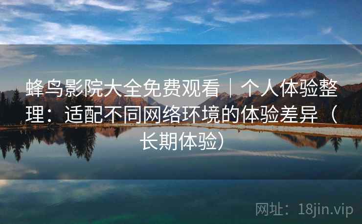 蜂鸟影院大全免费观看|个人体验整理:适配不同网络环境的体验差异(长期体验) 蜂鸟影院大全免费观看|个人体验整理:适配不同网络环境的体验差异(长期体验)