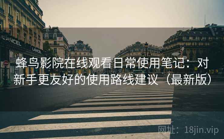 蜂鸟影院在线观看日常使用笔记:对新手更友好的使用路线建议(最新版) 蜂鸟影院在线观看日常使用笔记:对新手更友好的使用路线建议(最新版)