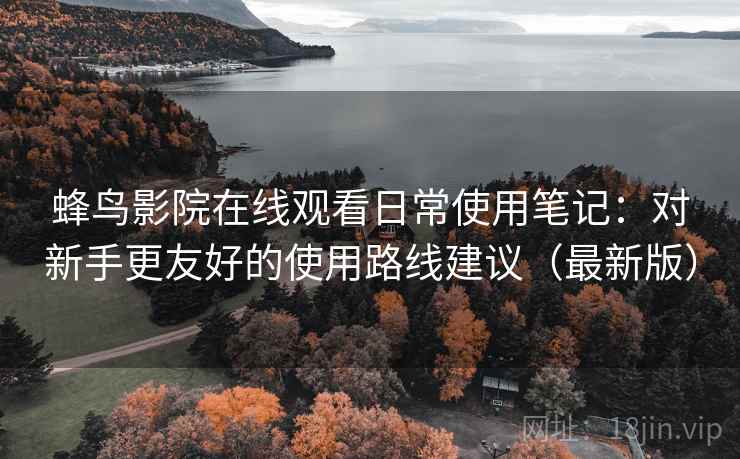 蜂鸟影院在线观看日常使用笔记:对新手更友好的使用路线建议(最新版) 蜂鸟影院在线观看日常使用笔记:对新手更友好的使用路线建议(最新版)