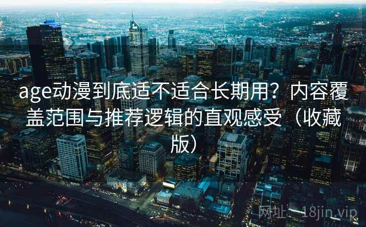 age动漫到底适不适合长期用?内容覆盖范围与推荐逻辑的直观感受(收藏版) age动漫到底适不适合长期用?内容覆盖范围与推荐逻辑的直观感受(收藏版)