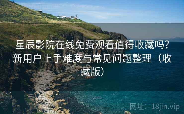 星辰影院在线免费观看值得收藏吗?新用户上手难度与常见问题整理(收藏版) 星辰影院在线免费观看值得收藏吗?新用户上手难度与常见问题整理(收藏版)