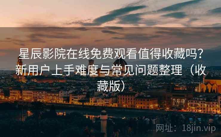 星辰影院在线免费观看值得收藏吗?新用户上手难度与常见问题整理(收藏版) 星辰影院在线免费观看值得收藏吗?新用户上手难度与常见问题整理(收藏版)