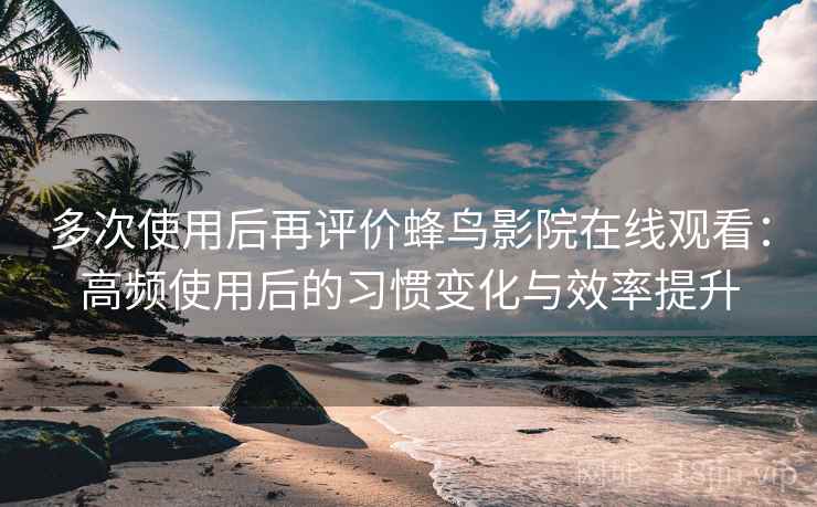 多次使用后再评价蜂鸟影院在线观看:高频使用后的习惯变化与效率提升 多次使用后再评价蜂鸟影院在线观看:高频使用后的习惯变化与效率提升