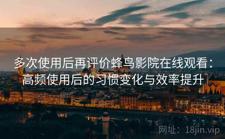 多次使用后再评价蜂鸟影院在线观看:高频使用后的习惯变化与效率提升 多次使用后再评价蜂鸟影院在线观看:高频使用后的习惯变化与效率提升