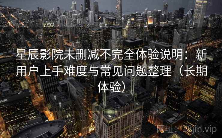 星辰影院未删减不完全体验说明:新用户上手难度与常见问题整理(长期体验) 星辰影院未删减不完全体验说明:新用户上手难度与常见问题整理(长期体验)