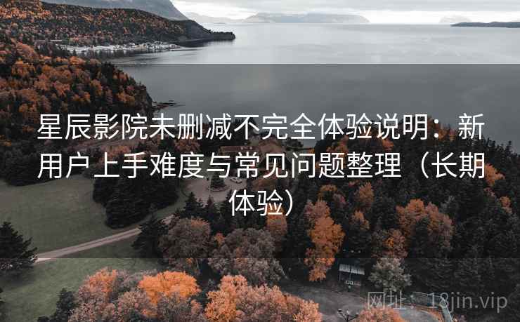 星辰影院未删减不完全体验说明:新用户上手难度与常见问题整理(长期体验) 星辰影院未删减不完全体验说明:新用户上手难度与常见问题整理(长期体验)
