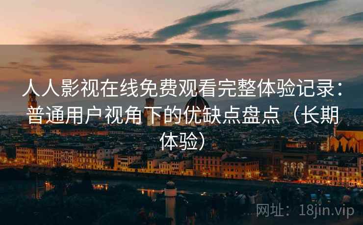 人人影视在线免费观看完整体验记录:普通用户视角下的优缺点盘点(长期体验) 人人影视在线免费观看完整体验记录:普通用户视角下的优缺点盘点(长期体验)