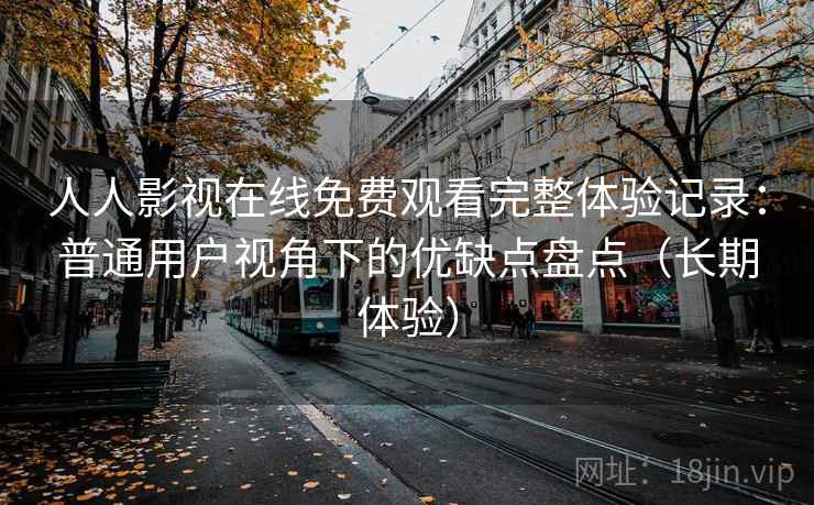 人人影视在线免费观看完整体验记录:普通用户视角下的优缺点盘点(长期体验) 人人影视在线免费观看完整体验记录:普通用户视角下的优缺点盘点(长期体验)