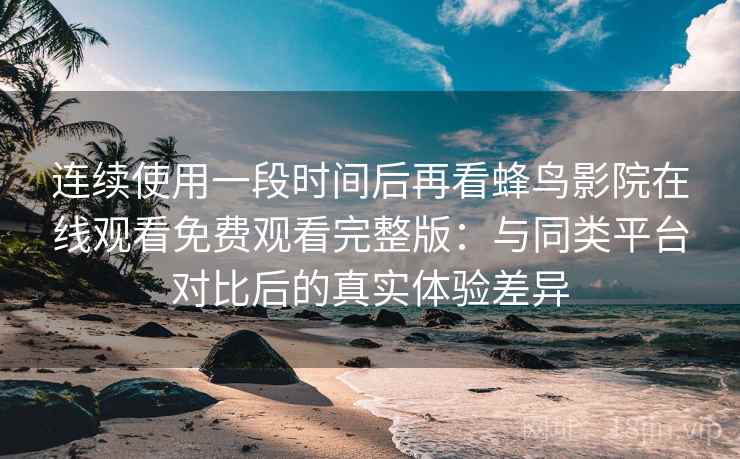 连续使用一段时间后再看蜂鸟影院在线观看免费观看完整版:与同类平台对比后的真实体验差异 连续使用一段时间后再看蜂鸟影院在线观看免费观看完整版:与同类平台对比后的真实体验差异
