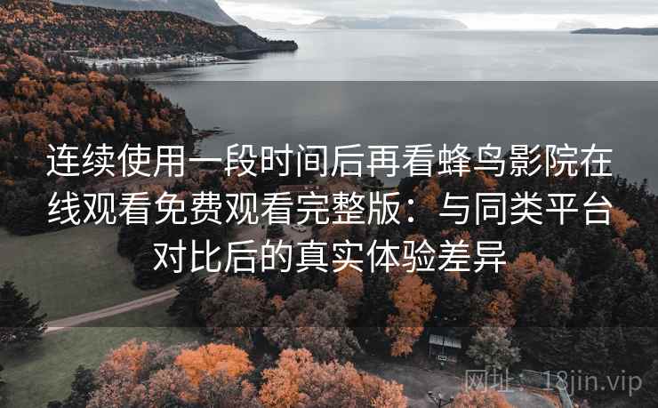 连续使用一段时间后再看蜂鸟影院在线观看免费观看完整版:与同类平台对比后的真实体验差异 连续使用一段时间后再看蜂鸟影院在线观看免费观看完整版:与同类平台对比后的真实体验差异