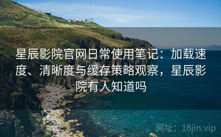 星辰影院官网日常使用笔记:加载速度、清晰度与缓存策略观察,星辰影院有人知道吗 星辰影院官网日常使用笔记:加载速度、清晰度与缓存策略观察,星辰影院有人知道吗