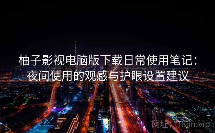 柚子影视电脑版下载日常使用笔记:夜间使用的观感与护眼设置建议 柚子影视电脑版下载日常使用笔记:夜间使用的观感与护眼设置建议