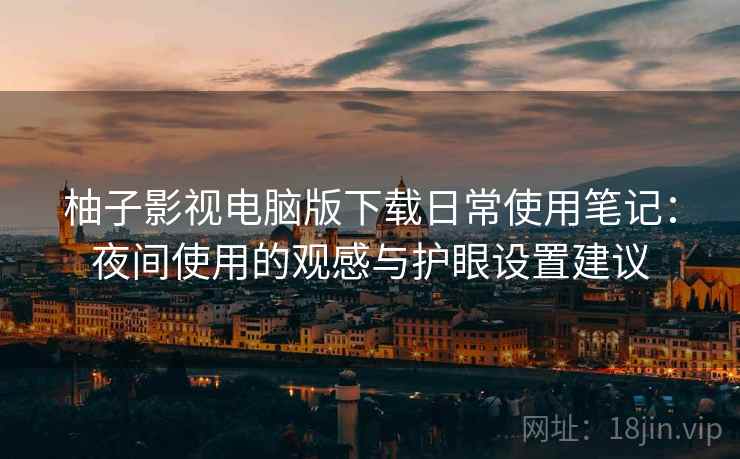 柚子影视电脑版下载日常使用笔记:夜间使用的观感与护眼设置建议 柚子影视电脑版下载日常使用笔记:夜间使用的观感与护眼设置建议