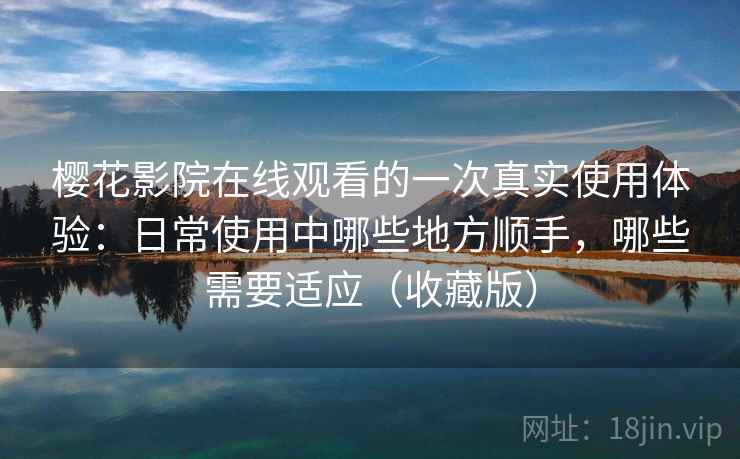 樱花影院在线观看的一次真实使用体验:日常使用中哪些地方顺手,哪些需要适应(收藏版) 樱花影院在线观看的一次真实使用体验:日常使用中哪些地方顺手,哪些需要适应(收藏版)