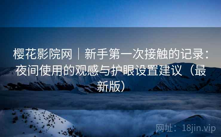 樱花影院网|新手第一次接触的记录:夜间使用的观感与护眼设置建议(最新版) 樱花影院网|新手第一次接触的记录:夜间使用的观感与护眼设置建议(最新版)