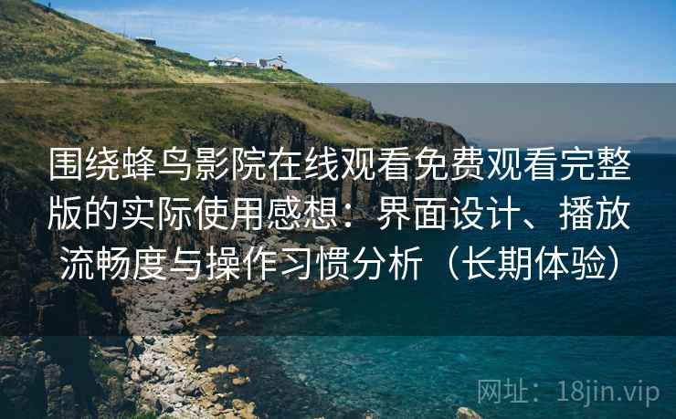 围绕蜂鸟影院在线观看免费观看完整版的实际使用感想:界面设计、播放流畅度与操作习惯分析(长期体验) 围绕蜂鸟影院在线观看免费观看完整版的实际使用感想:界面设计、播放流畅度与操作习惯分析(长期体验)