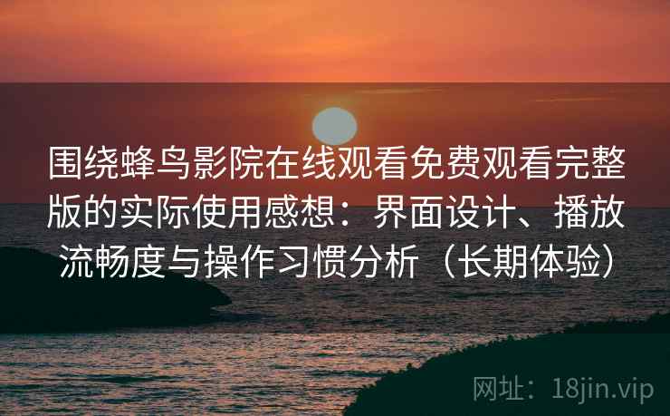 围绕蜂鸟影院在线观看免费观看完整版的实际使用感想:界面设计、播放流畅度与操作习惯分析(长期体验) 围绕蜂鸟影院在线观看免费观看完整版的实际使用感想:界面设计、播放流畅度与操作习惯分析(长期体验)