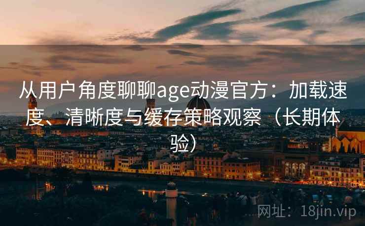 从用户角度聊聊age动漫官方:加载速度、清晰度与缓存策略观察(长期体验) 从用户角度聊聊age动漫官方:加载速度、清晰度与缓存策略观察(长期体验)