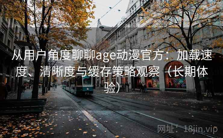 从用户角度聊聊age动漫官方:加载速度、清晰度与缓存策略观察(长期体验) 从用户角度聊聊age动漫官方:加载速度、清晰度与缓存策略观察(长期体验)