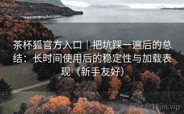 茶杯狐官方入口|把坑踩一遍后的总结:长时间使用后的稳定性与加载表现(新手友好) 茶杯狐官方入口|把坑踩一遍后的总结:长时间使用后的稳定性与加载表现(新手友好)