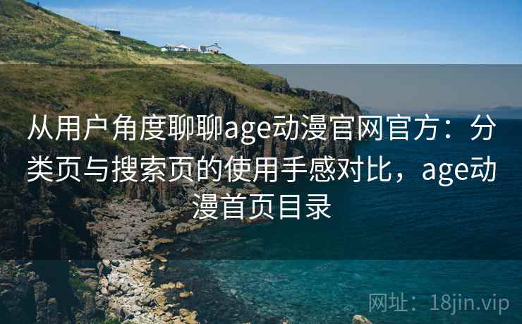 从用户角度聊聊age动漫官网官方:分类页与搜索页的使用手感对比,age动漫首页目录 从用户角度聊聊age动漫官网官方:分类页与搜索页的使用手感对比,age动漫首页目录