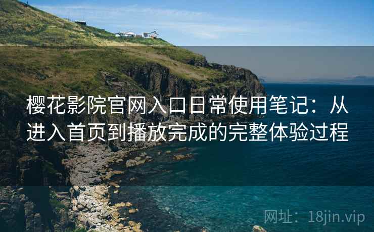 樱花影院官网入口日常使用笔记:从进入首页到播放完成的完整体验过程 樱花影院官网入口日常使用笔记:从进入首页到播放完成的完整体验过程