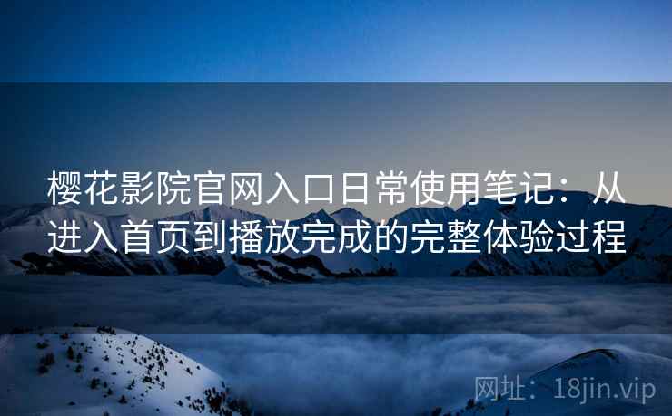 樱花影院官网入口日常使用笔记:从进入首页到播放完成的完整体验过程 樱花影院官网入口日常使用笔记:从进入首页到播放完成的完整体验过程