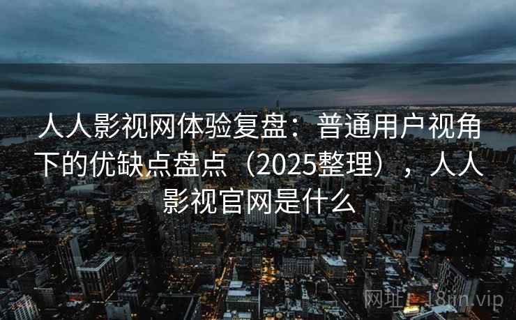 人人影视网体验复盘：普通用户视角下的优缺点盘点（2025整理），人人影视官网是什么