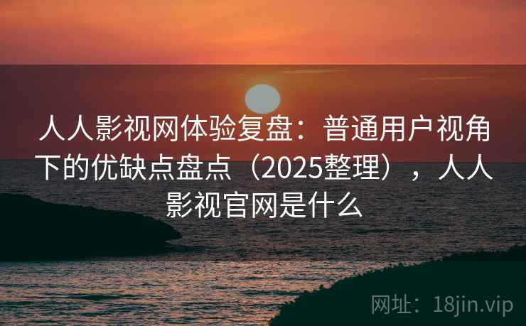 人人影视网体验复盘：普通用户视角下的优缺点盘点（2025整理），人人影视官网是什么