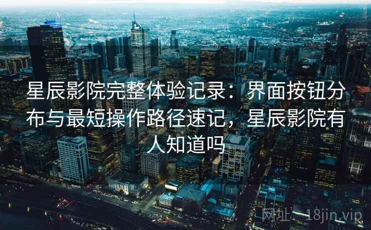 星辰影院完整体验记录:界面按钮分布与最短操作路径速记,星辰影院有人知道吗 星辰影院完整体验记录:界面按钮分布与最短操作路径速记,星辰影院有人知道吗