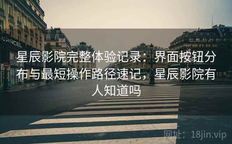 星辰影院完整体验记录:界面按钮分布与最短操作路径速记,星辰影院有人知道吗 星辰影院完整体验记录:界面按钮分布与最短操作路径速记,星辰影院有人知道吗