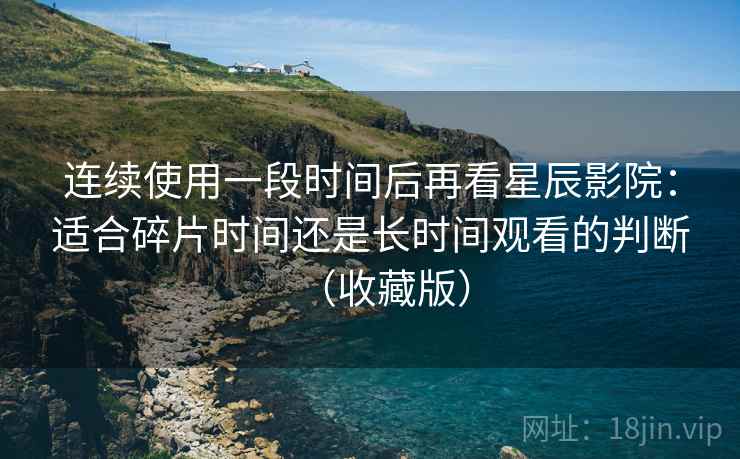 连续使用一段时间后再看星辰影院:适合碎片时间还是长时间观看的判断(收藏版) 连续使用一段时间后再看星辰影院:适合碎片时间还是长时间观看的判断(收藏版)