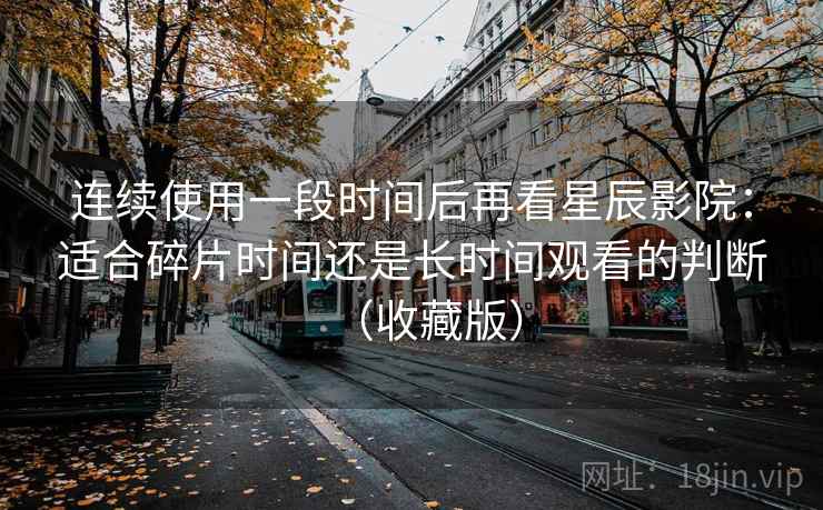 连续使用一段时间后再看星辰影院:适合碎片时间还是长时间观看的判断(收藏版) 连续使用一段时间后再看星辰影院:适合碎片时间还是长时间观看的判断(收藏版)