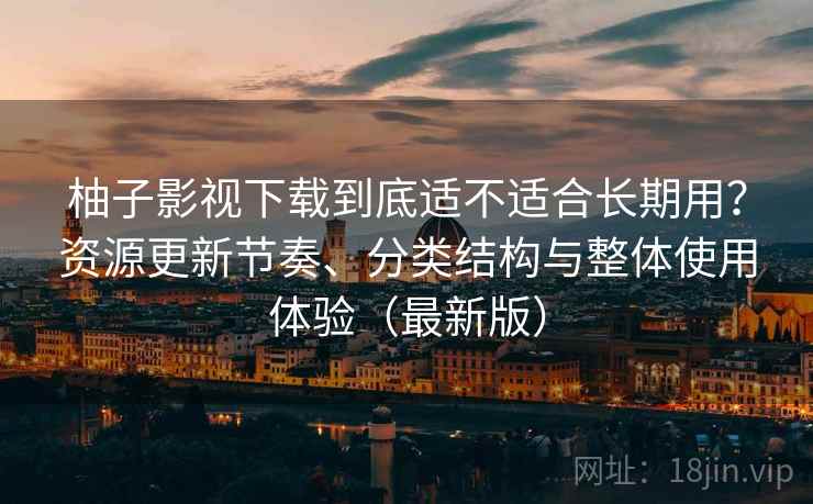 柚子影视下载到底适不适合长期用?资源更新节奏、分类结构与整体使用体验(最新版) 柚子影视下载到底适不适合长期用?资源更新节奏、分类结构与整体使用体验(最新版)