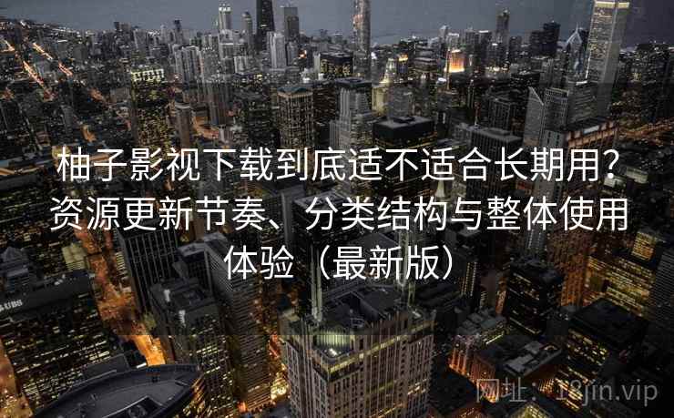 柚子影视下载到底适不适合长期用?资源更新节奏、分类结构与整体使用体验(最新版) 柚子影视下载到底适不适合长期用?资源更新节奏、分类结构与整体使用体验(最新版)