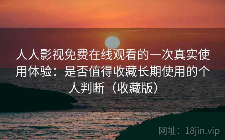 人人影视免费在线观看的一次真实使用体验：是否值得收藏长期使用的个人判断（收藏版）