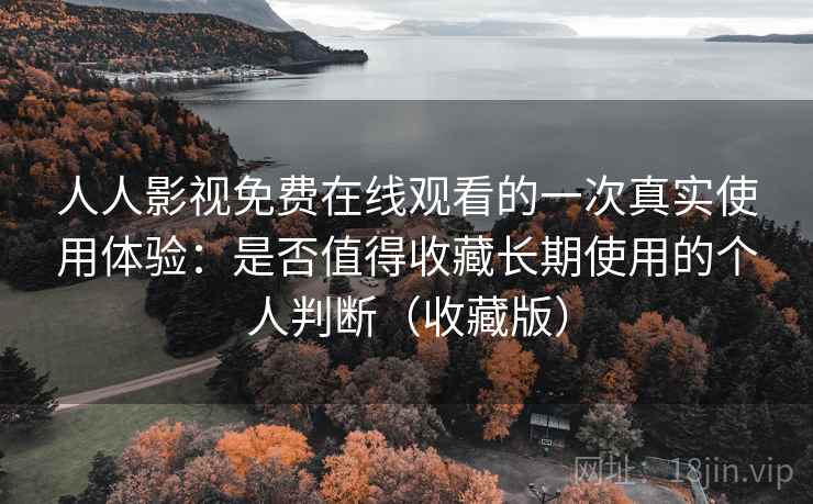 人人影视免费在线观看的一次真实使用体验：是否值得收藏长期使用的个人判断（收藏版）