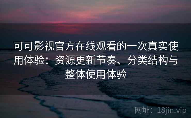 可可影视官方在线观看的一次真实使用体验:资源更新节奏、分类结构与整体使用体验 可可影视官方在线观看的一次真实使用体验:资源更新节奏、分类结构与整体使用体验